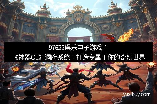 97622娱乐电子游戏：《神器OL》洞府系统：打造专属于你的奇幻世界